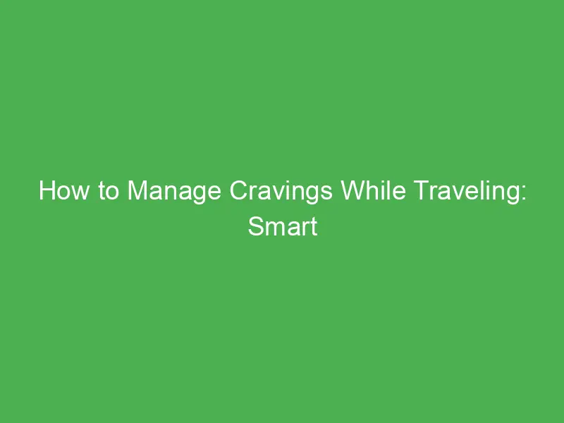 how to manage cravings while traveling smart tips for healthy and enjoyable trips 11458
