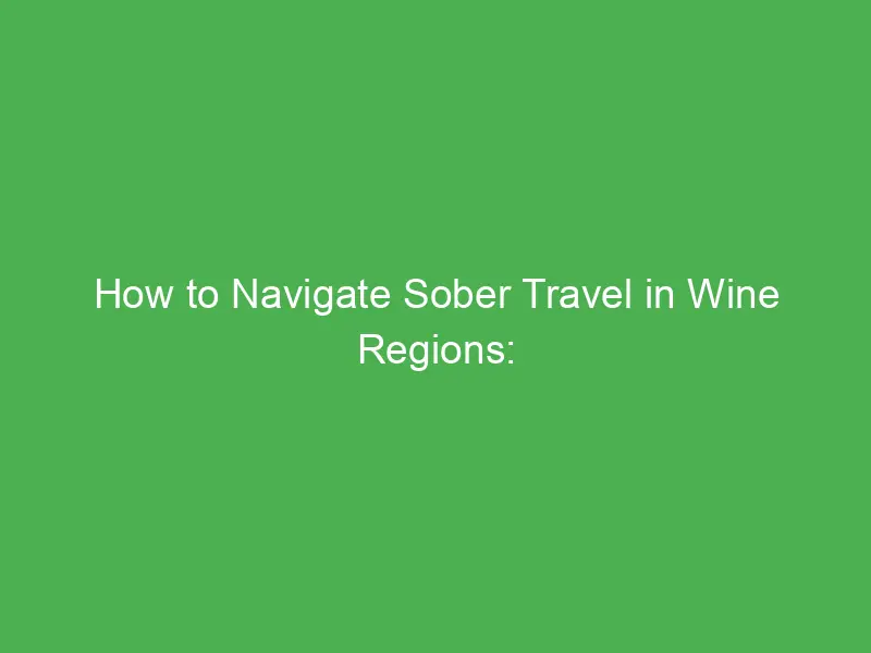 how to navigate sober travel in wine regions tips for enjoying alcohol free wine country