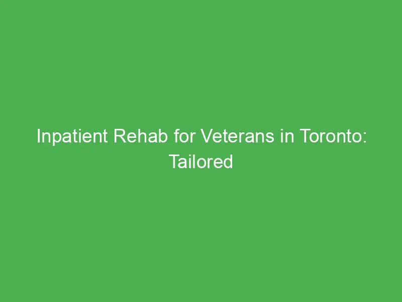 inpatient rehab for veterans in toronto tailored support for recovery success 55042