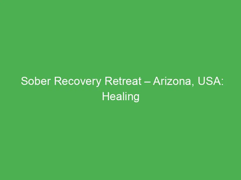 sober recovery retreat arizona usa healing support nature therapy lasting sobriety 12535