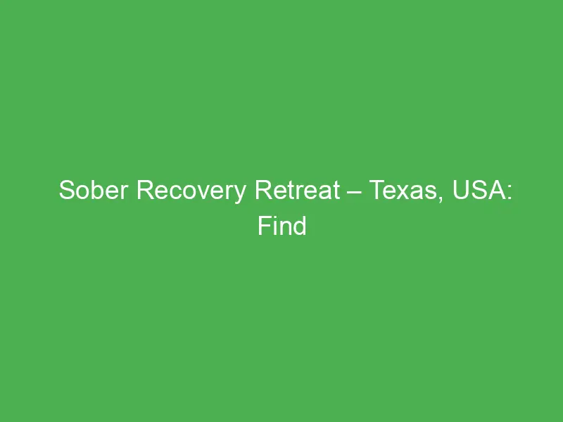 sober recovery retreat texas usa find healing support at top retreats for lasting recovery 12595