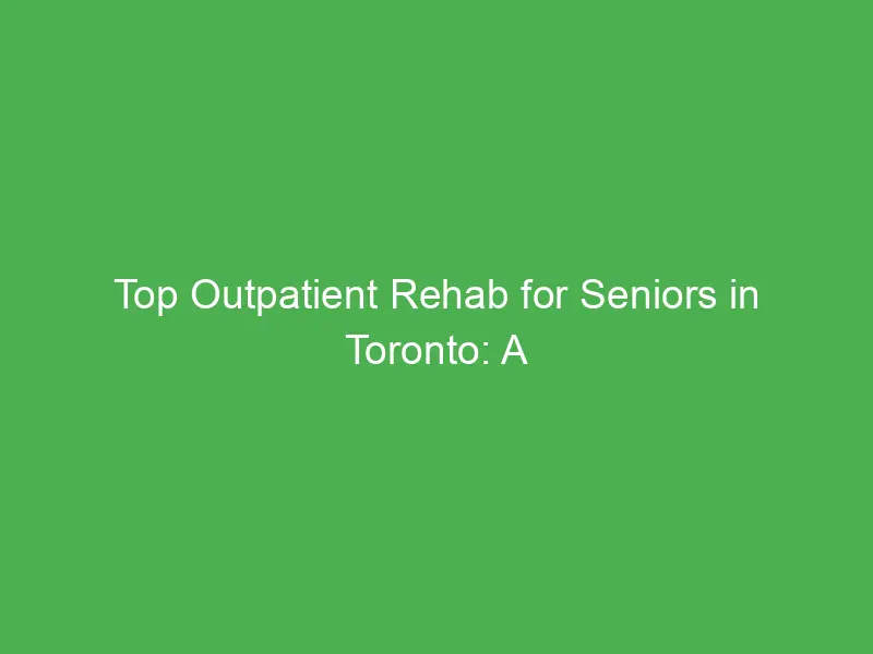 top outpatient rehab for seniors in toronto a guide to independent recovery 54975